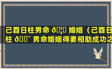 己酉日柱男命 🦋 婚姻（己酉日柱 🐯 男命婚姻得妻相助成功之兆）